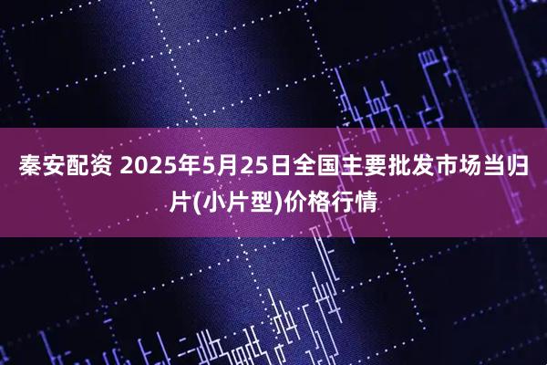 秦安配资 2025年5月25日全国主要批发市场当归片(小片型)价格行情