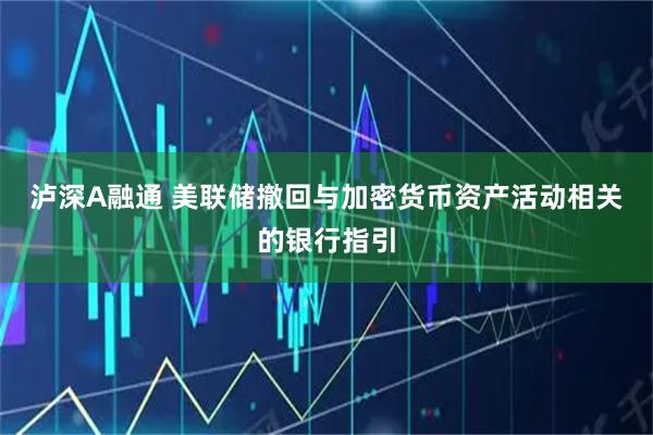 泸深A融通 美联储撤回与加密货币资产活动相关的银行指引