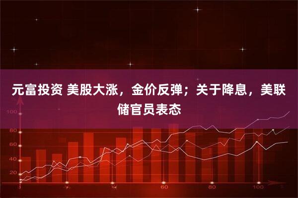 元富投资 美股大涨，金价反弹；关于降息，美联储官员表态