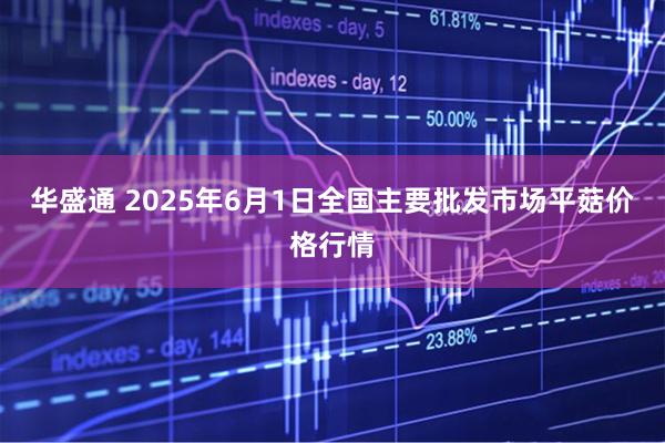 华盛通 2025年6月1日全国主要批发市场平菇价格行情