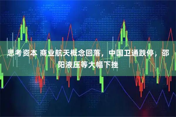 思考资本 商业航天概念回落，中国卫通跌停，邵阳液压等大幅下挫