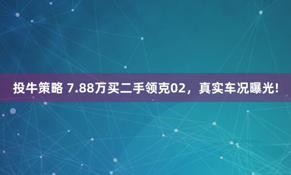 投牛策略 7.88万买二手领克02，真实车况曝光!
