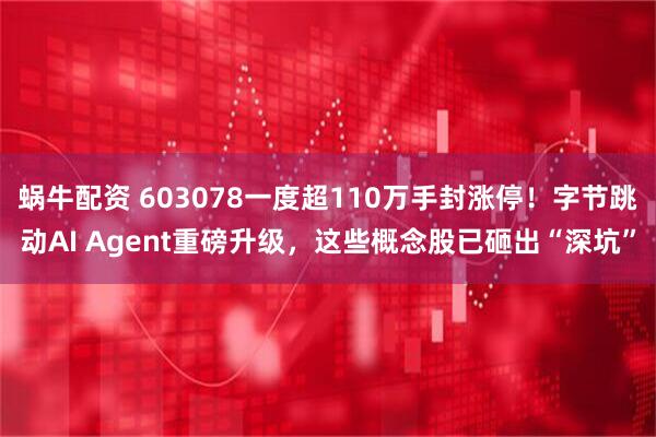 蜗牛配资 603078一度超110万手封涨停！字节跳动AI Agent重磅升级，这些概念股已砸出“深坑”