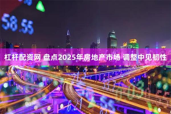杠杆配资网 盘点2025年房地产市场 调整中见韧性