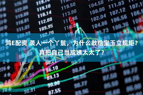 鸿E配资 袭人一个丫鬟，为什么敢给宝玉立规矩？真把自己当成姨太太了？