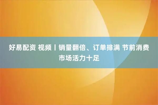 好易配资 视频丨销量翻倍、订单排满 节前消费市场活力十足