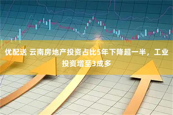 优配送 云南房地产投资占比5年下降超一半，工业投资增至3成多