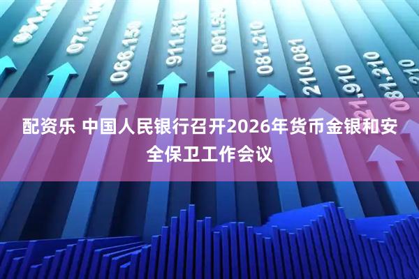 配资乐 中国人民银行召开2026年货币金银和安全保卫工作会议