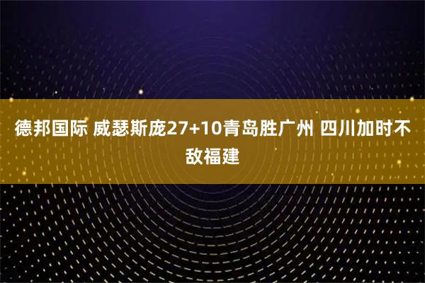 德邦国际 威瑟斯庞27+10青岛胜广州 四川加时不敌福建