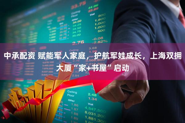 中承配资 赋能军人家庭，护航军娃成长，上海双拥大厦“家+书屋”启动