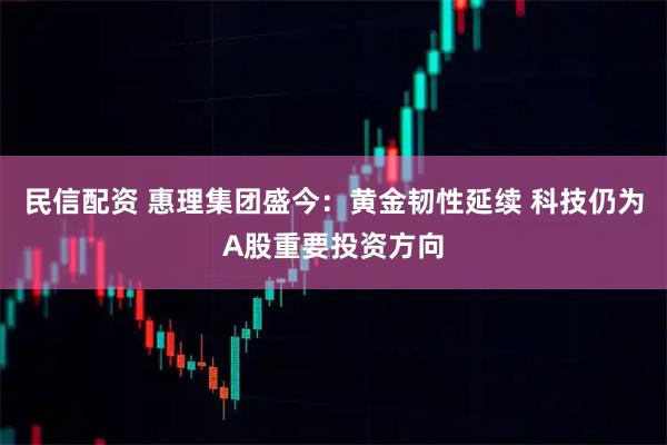 民信配资 惠理集团盛今：黄金韧性延续 科技仍为A股重要投资方向