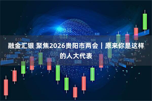 融金汇银 聚焦2026贵阳市两会｜原来你是这样的人大代表