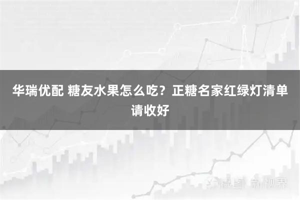 华瑞优配 糖友水果怎么吃？正糖名家红绿灯清单请收好