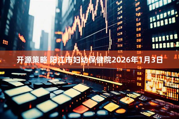 开源策略 阳江市妇幼保健院2026年1月3日