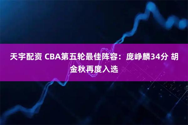 天宇配资 CBA第五轮最佳阵容：庞峥麟34分 胡金秋再度入选