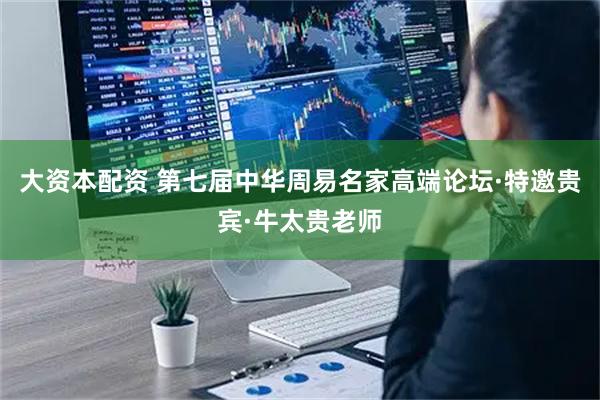 大资本配资 第七届中华周易名家高端论坛·特邀贵宾·牛太贵老师