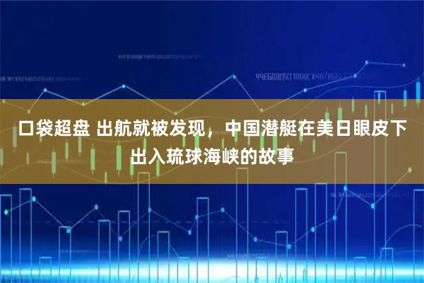 口袋超盘 出航就被发现，中国潜艇在美日眼皮下出入琉球海峡的故事