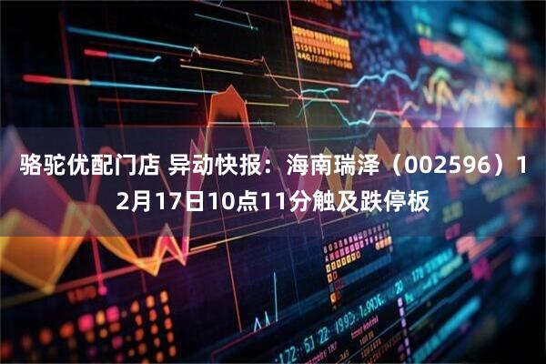 骆驼优配门店 异动快报：海南瑞泽（002596）12月17日10点11分触及跌停板