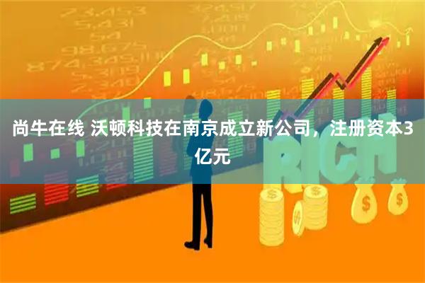 尚牛在线 沃顿科技在南京成立新公司，注册资本3亿元