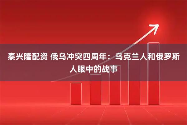 泰兴隆配资 俄乌冲突四周年：乌克兰人和俄罗斯人眼中的战事