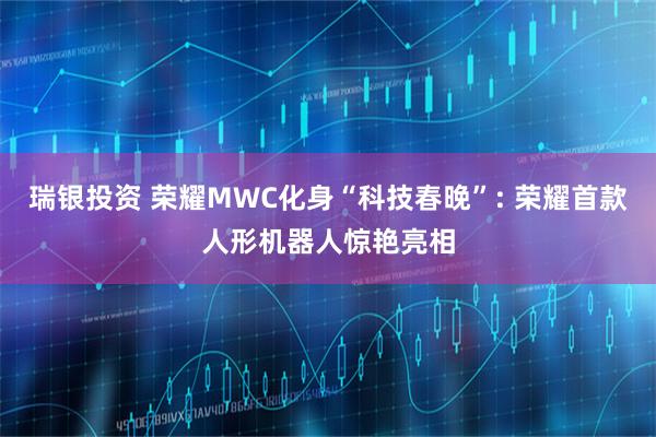 瑞银投资 荣耀MWC化身“科技春晚”: 荣耀首款人形机器人惊艳亮相