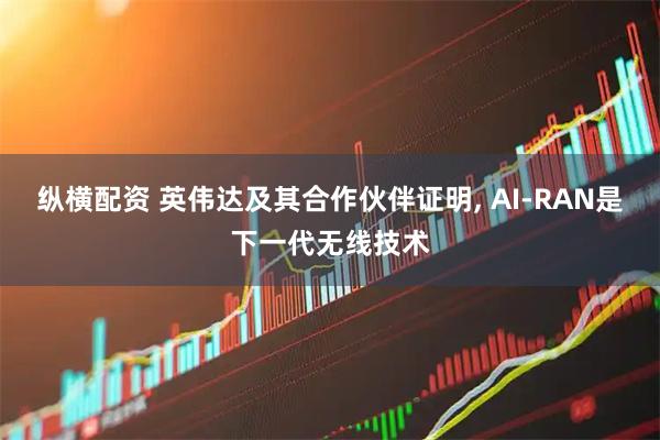 纵横配资 英伟达及其合作伙伴证明, AI-RAN是下一代无线技术