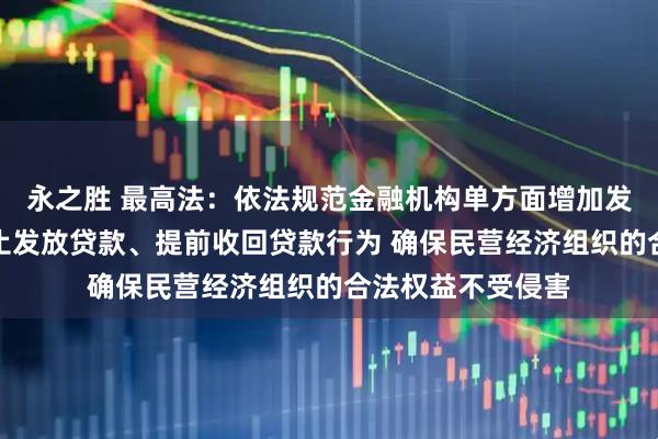 永之胜 最高法：依法规范金融机构单方面增加发放贷款条件、中止发放贷款、提前收回贷款行为 确保民营经济组织的合法权益不受侵害