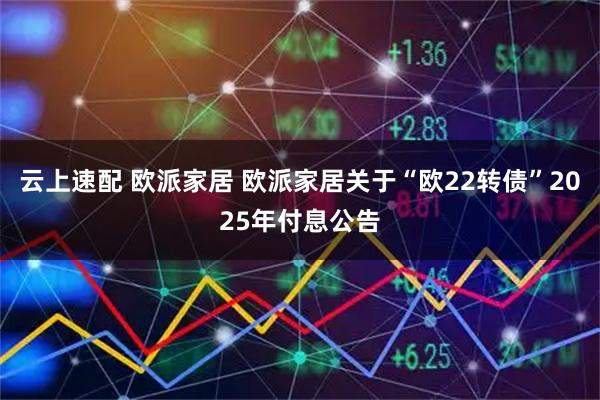 云上速配 欧派家居 欧派家居关于“欧22转债”2025年付息公告