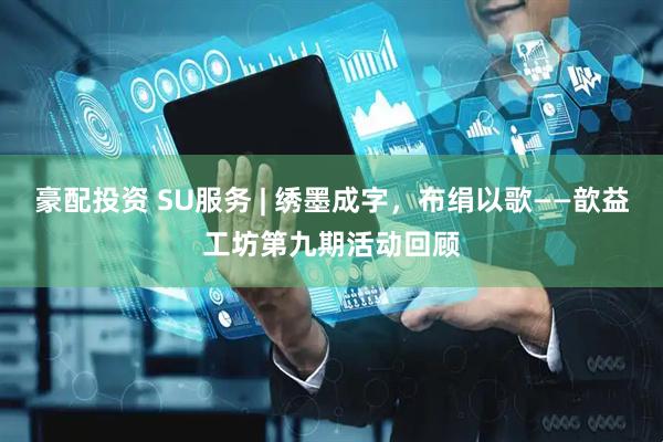 豪配投资 SU服务 | 绣墨成字，布绢以歌——歆益工坊第九期活动回顾