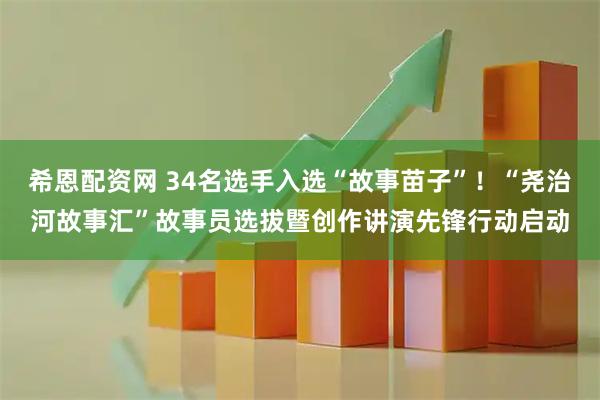 希恩配资网 34名选手入选“故事苗子”！“尧治河故事汇”故事员选拔暨创作讲演先锋行动启动