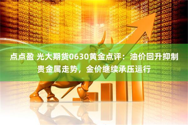 点点盈 光大期货0630黄金点评：油价回升抑制贵金属走势，金价继续承压运行