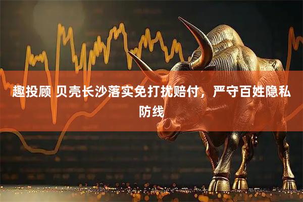趣投顾 贝壳长沙落实免打扰赔付，严守百姓隐私防线