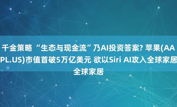 千金策略 “生态与现金流”乃AI投资答案? 苹果(AAPL.US)市值首破5万亿美元 欲以Siri AI攻入全球家居